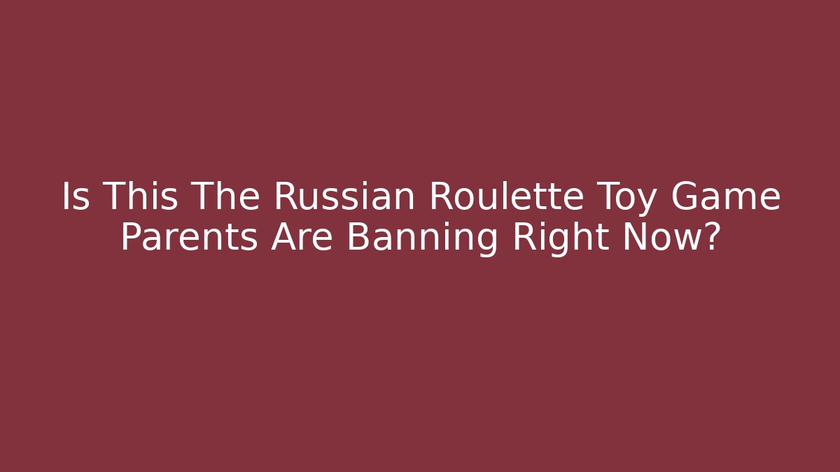 Is This The Russian Roulette Toy Game Parents Are Banning Right Now?