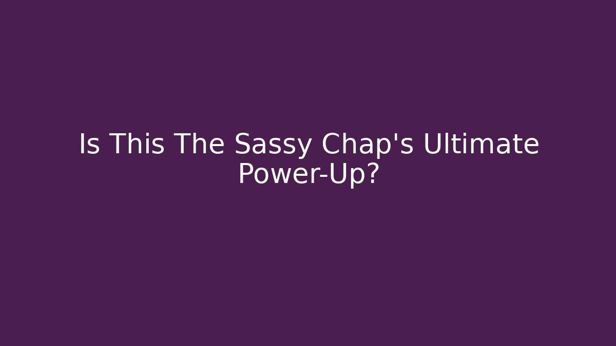 Is This The Sassy Chap's Ultimate Power-Up?