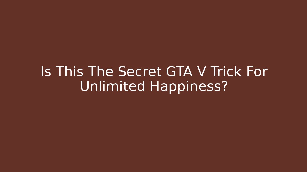 Is This The Secret GTA V Trick For Unlimited Happiness?