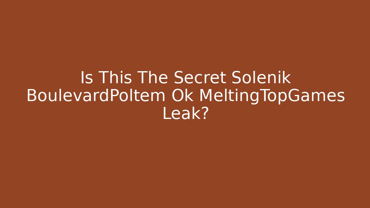 Is This The Secret Solénik BoulevardPoltem Ok MeltingTopGames Leak?