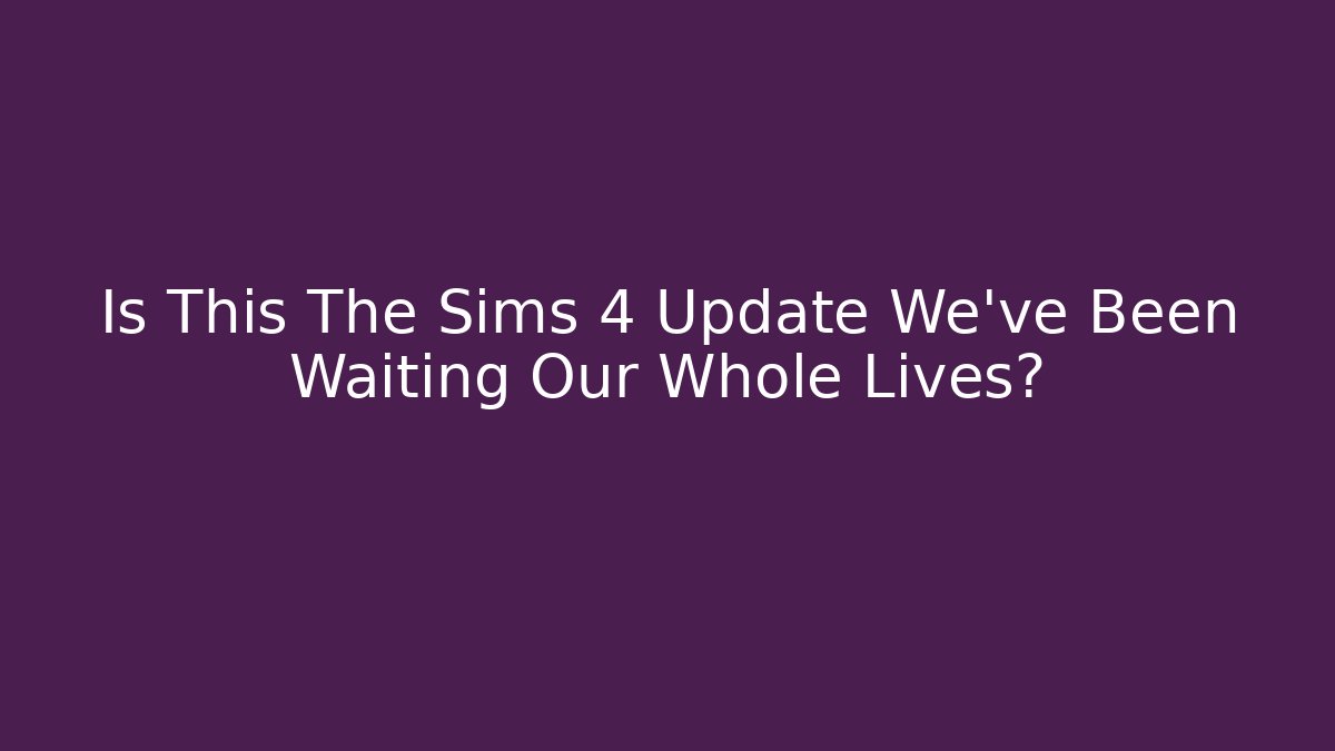 Is This The Sims 4 Update We’ve Been Waiting Our Whole Lives?