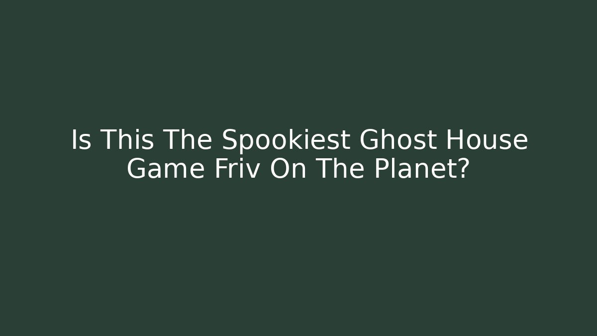 Is This The Spookiest Ghost House Game Friv On The Planet?