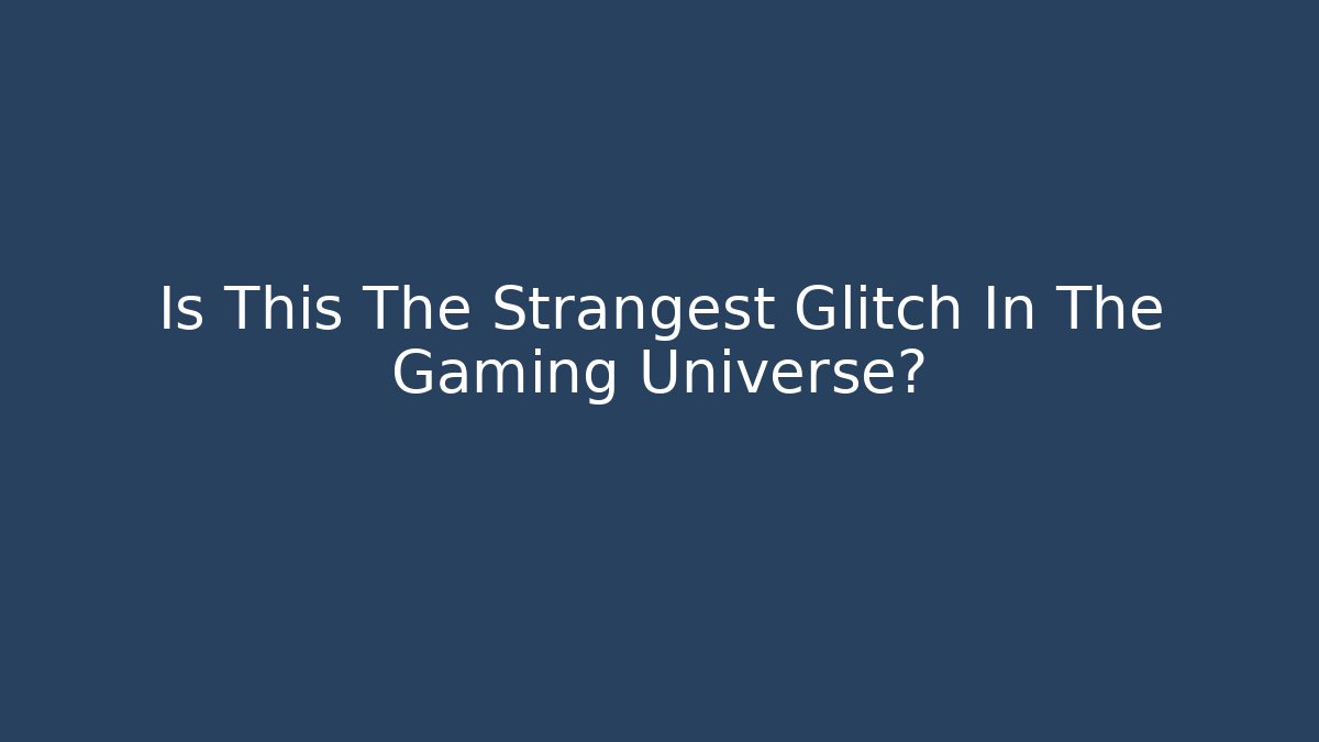 Is This The Strangest Glitch In The Gaming Universe?
