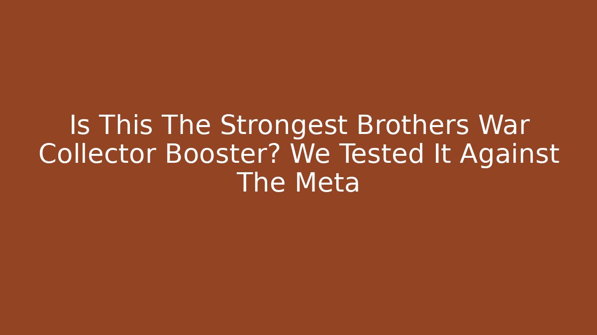 Is This The Strongest Brothers War Collector Booster? We Tested It Against The Meta