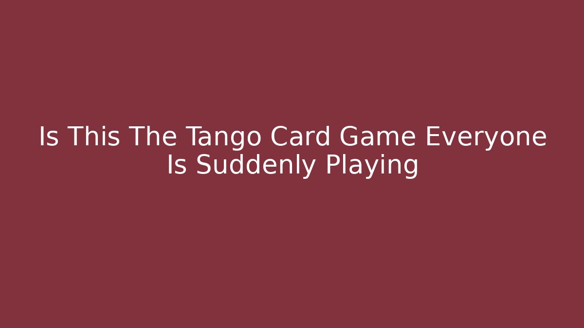 Is This The Tango Card Game Everyone Is Suddenly Playing