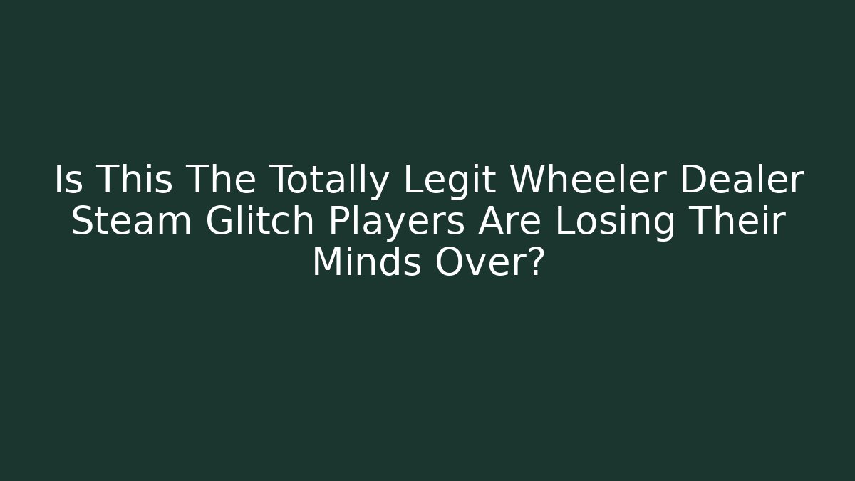 Is This The Totally Legit Wheeler Dealer Steam Glitch Players Are Losing Their Minds Over?