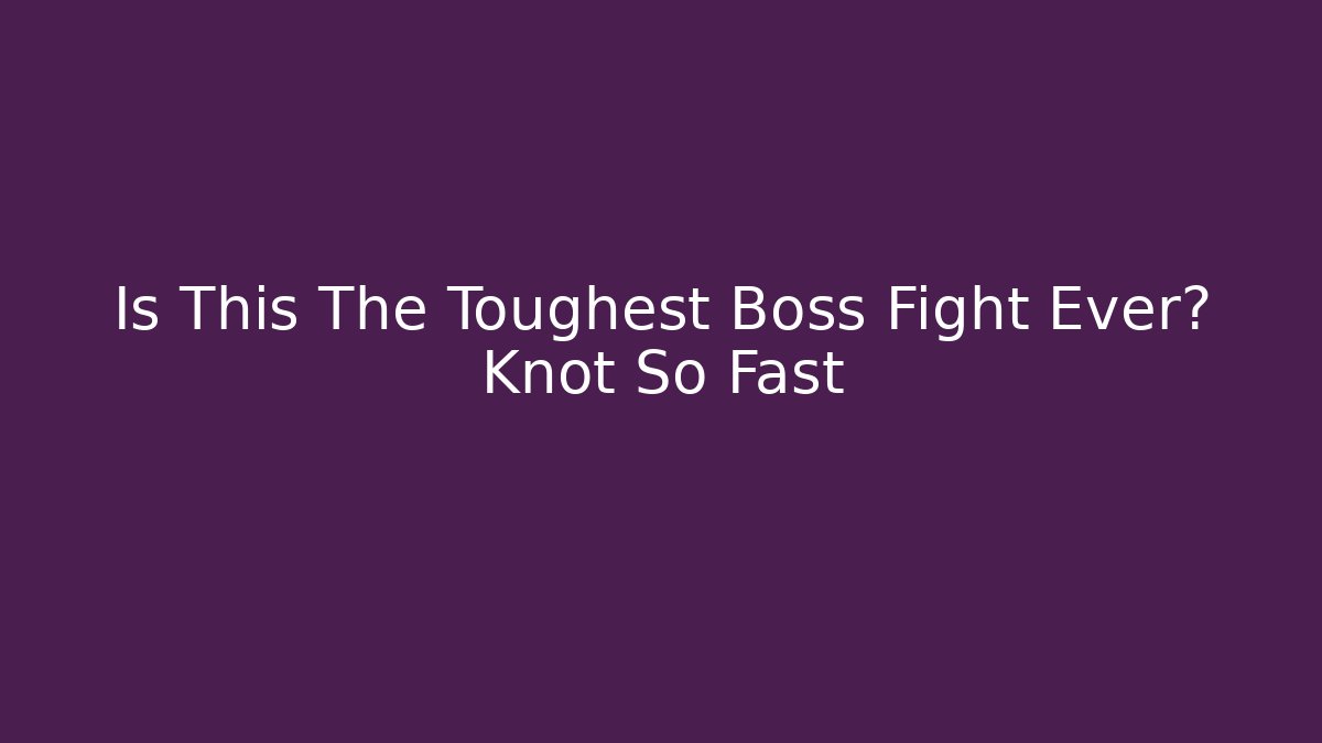 Is This The Toughest Boss Fight Ever? Knot So Fast