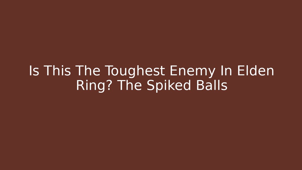 Is This The Toughest Enemy In Elden Ring? The Spiked Balls