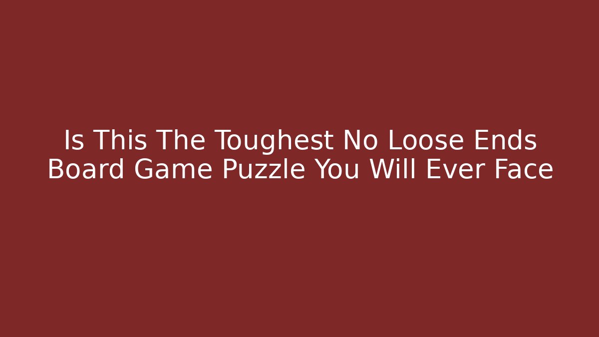 Is This The Toughest No Loose Ends Board Game Puzzle You Will Ever Face