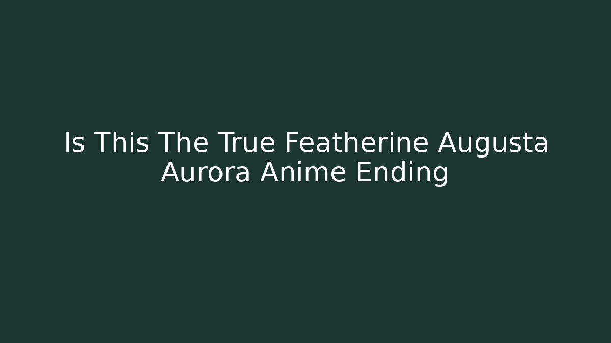 Is This The True Featherine Augusta Aurora Anime Ending