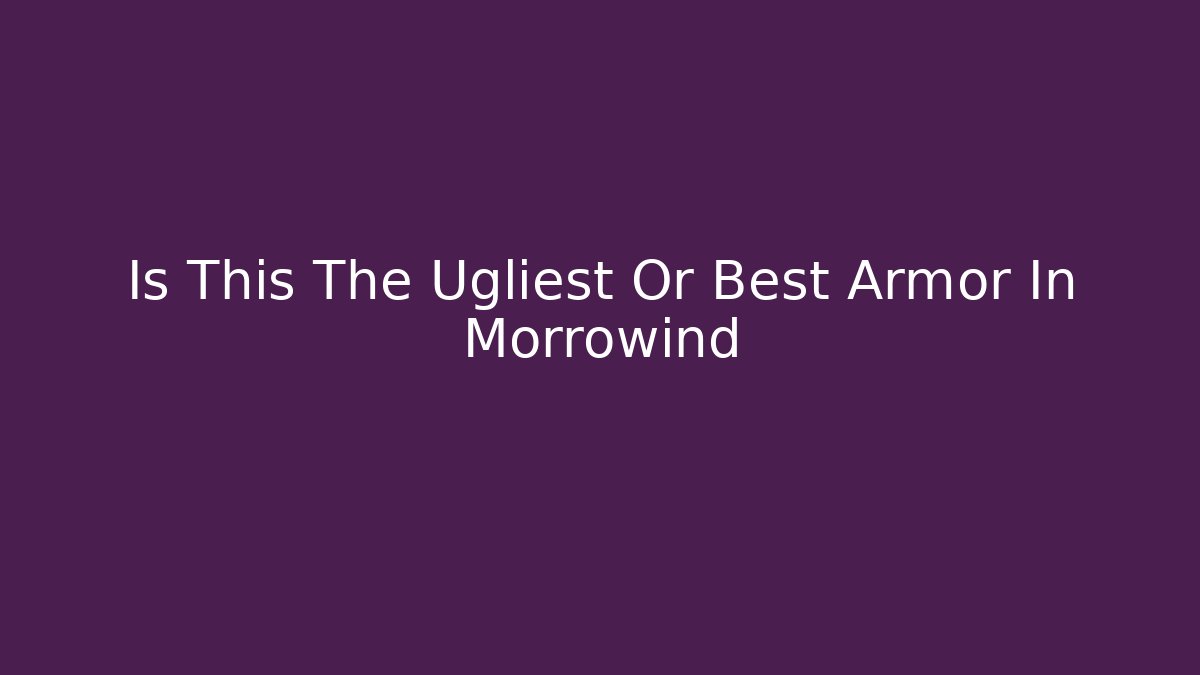 Is This The Ugliest Or Best Armor In Morrowind