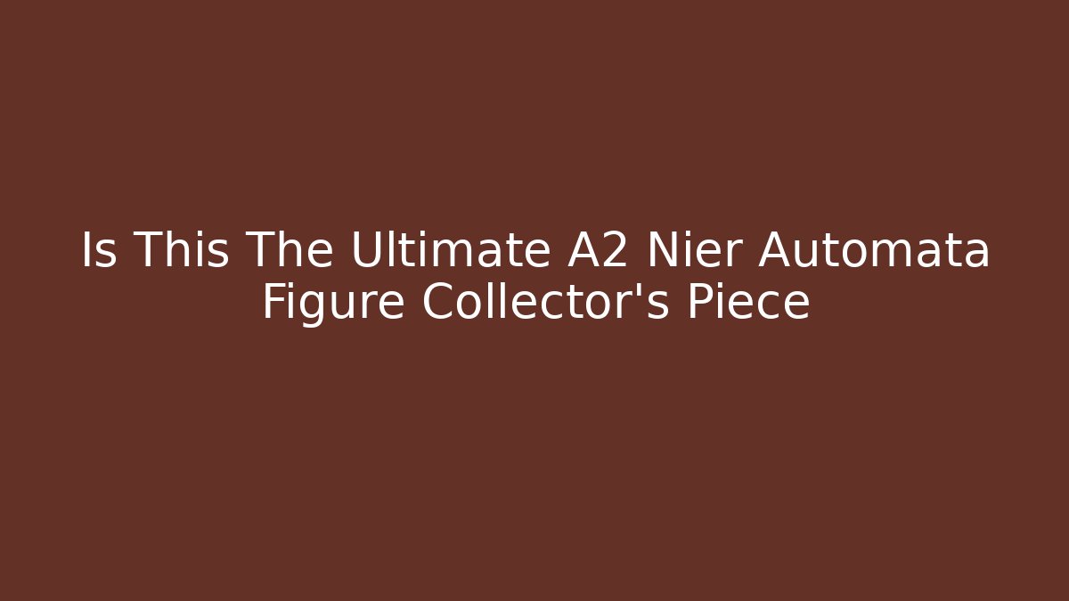 Is This The Ultimate A2 Nier Automata Figure Collector's Piece