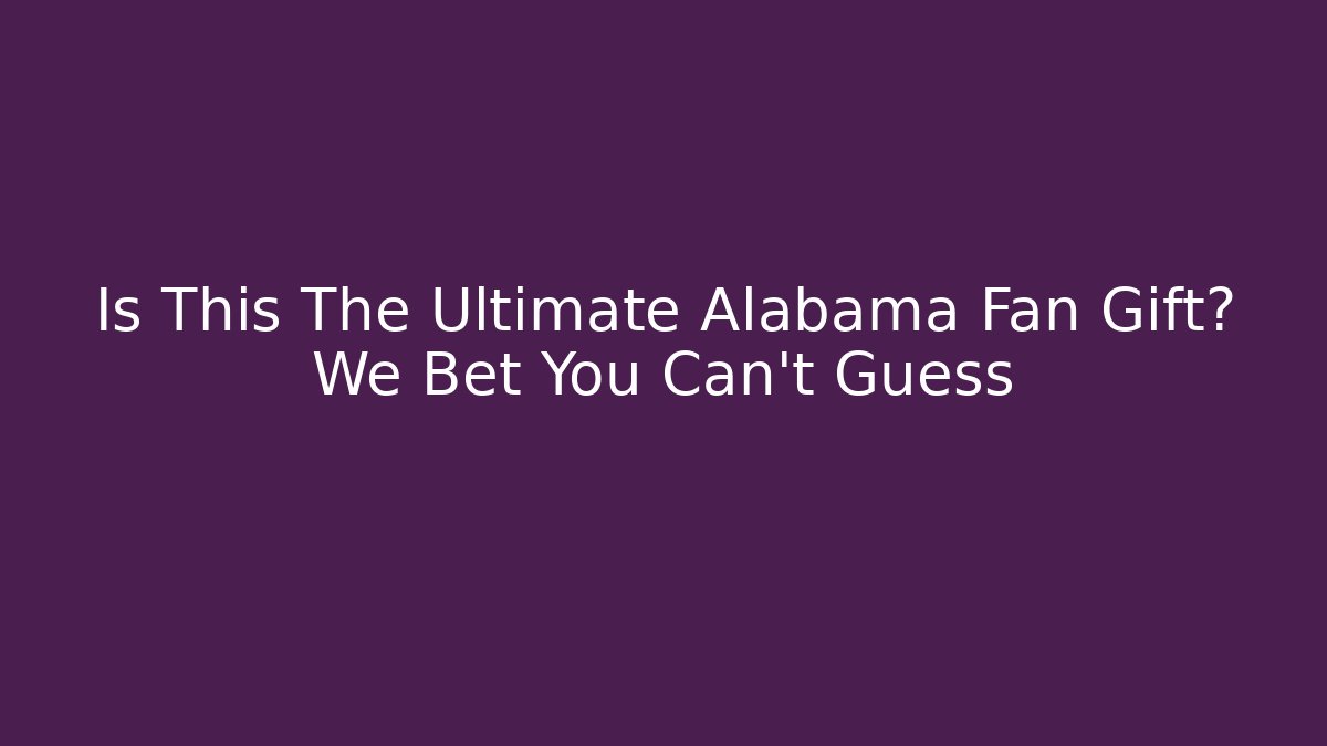 Is This The Ultimate Alabama Fan Gift? We Bet You Can't Guess