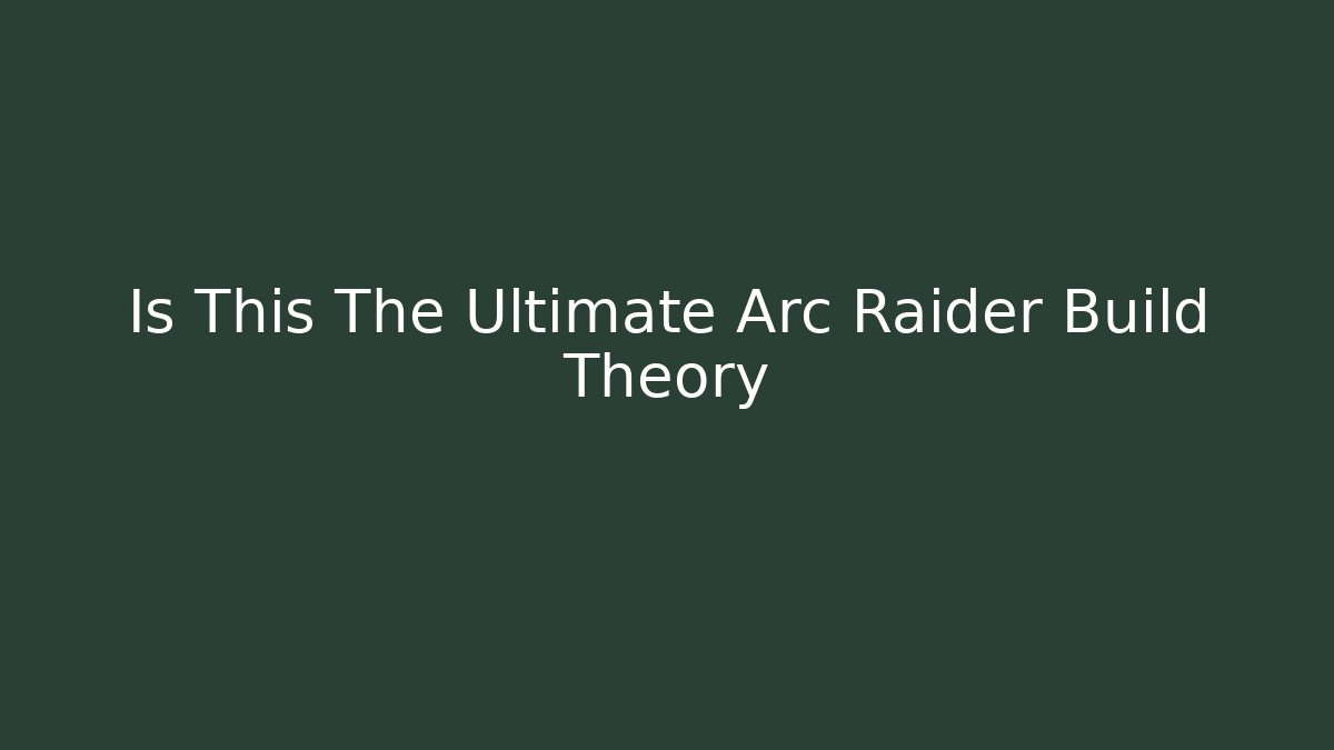 Is This The Ultimate Arc Raider Build Theory - Create More Assets