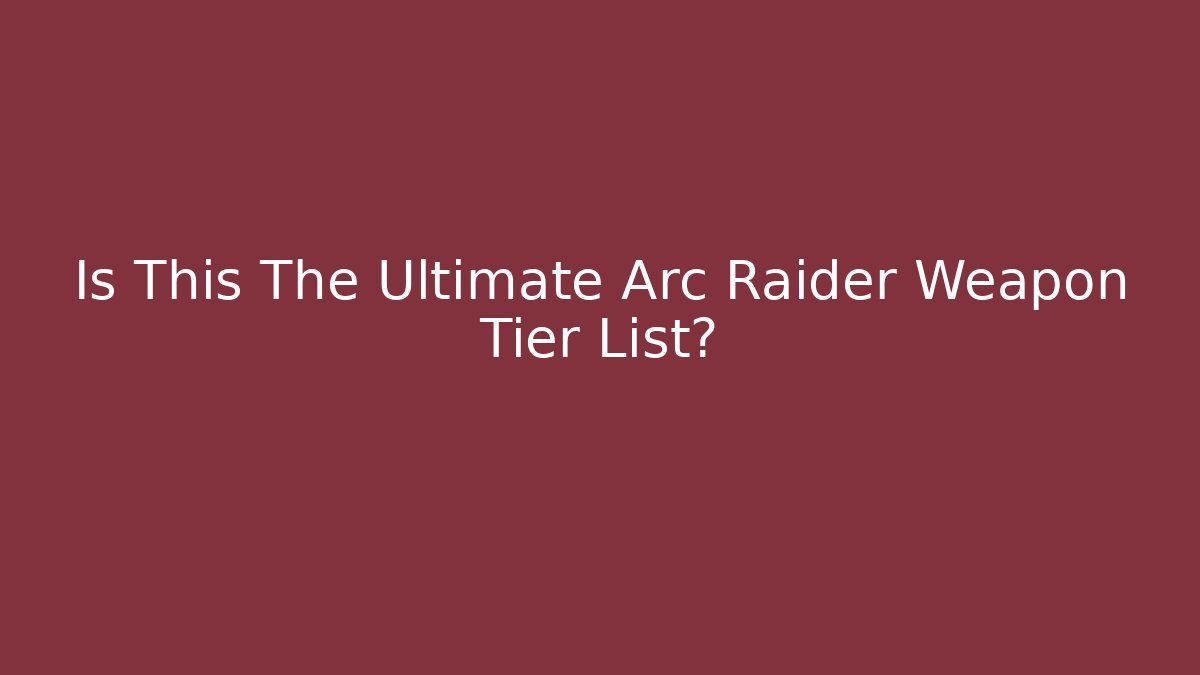 Is This The Ultimate Arc Raider Weapon Tier List?