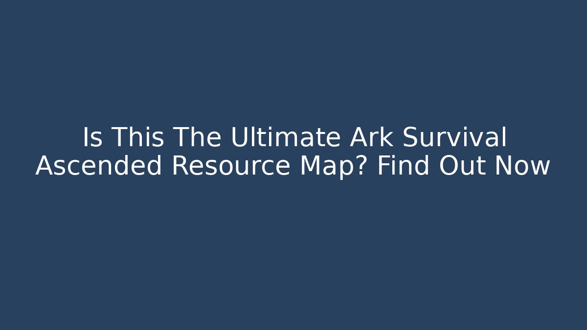 Is This The Ultimate Ark Survival Ascended Resource Map? Find Out Now