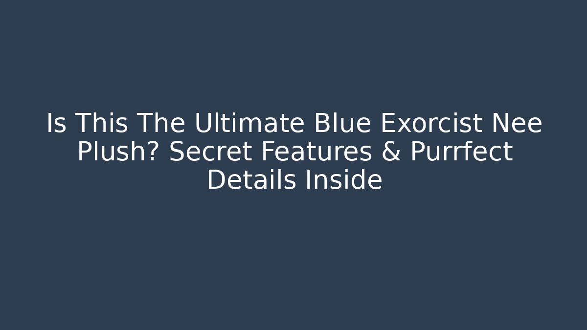 Is This The Ultimate Blue Exorcist Nee Plush? Secret Features & Purrfect Details Inside