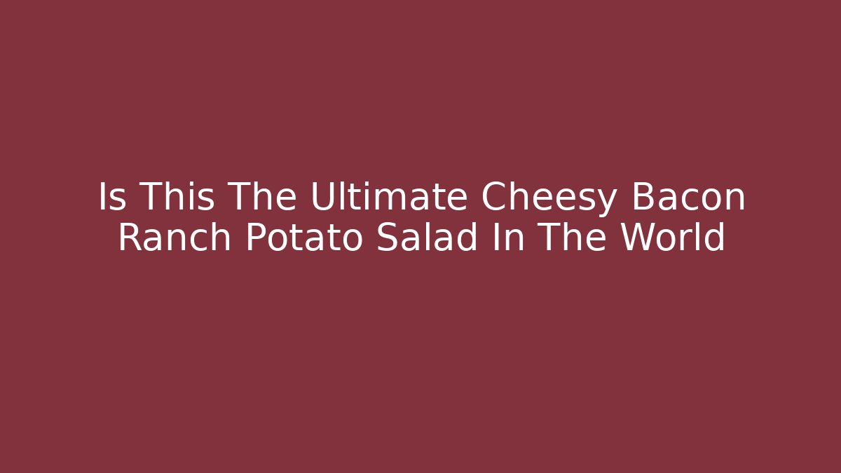 Is This The Ultimate Cheesy Bacon Ranch Potato Salad In The World