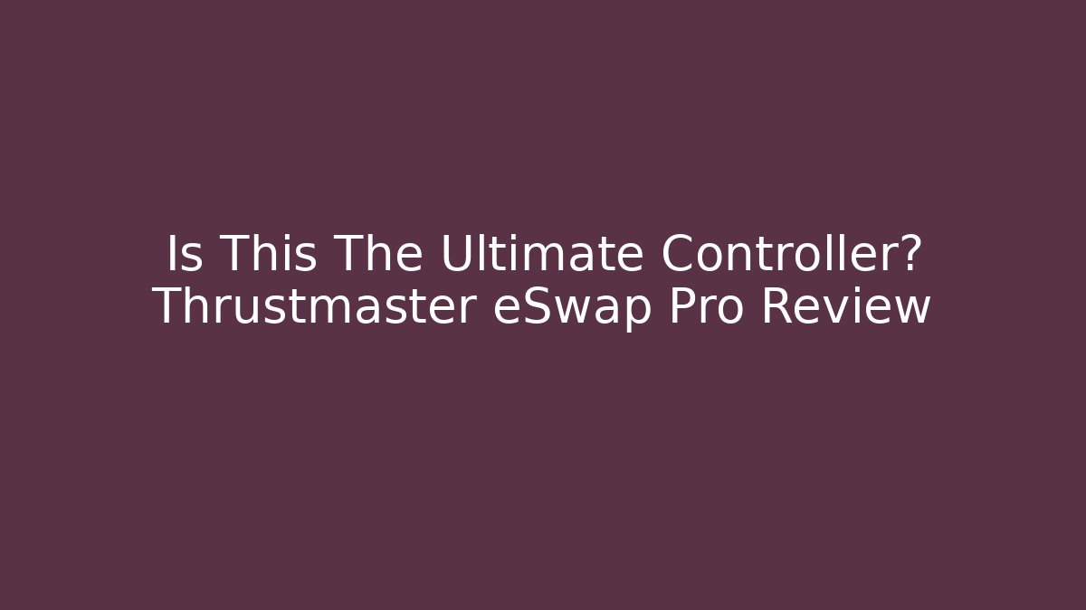 Is This The Ultimate Controller? Thrustmaster eSwap Pro Review