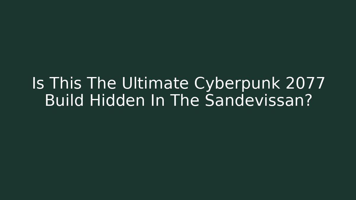 Is This The Ultimate Cyberpunk 2077 Build Hidden In The Sandevissan?