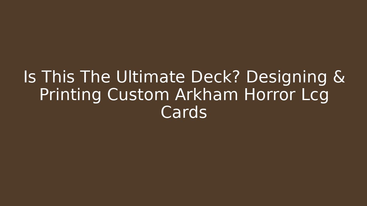 Is This The Ultimate Deck? Designing & Printing Custom Arkham Horror Lcg Cards