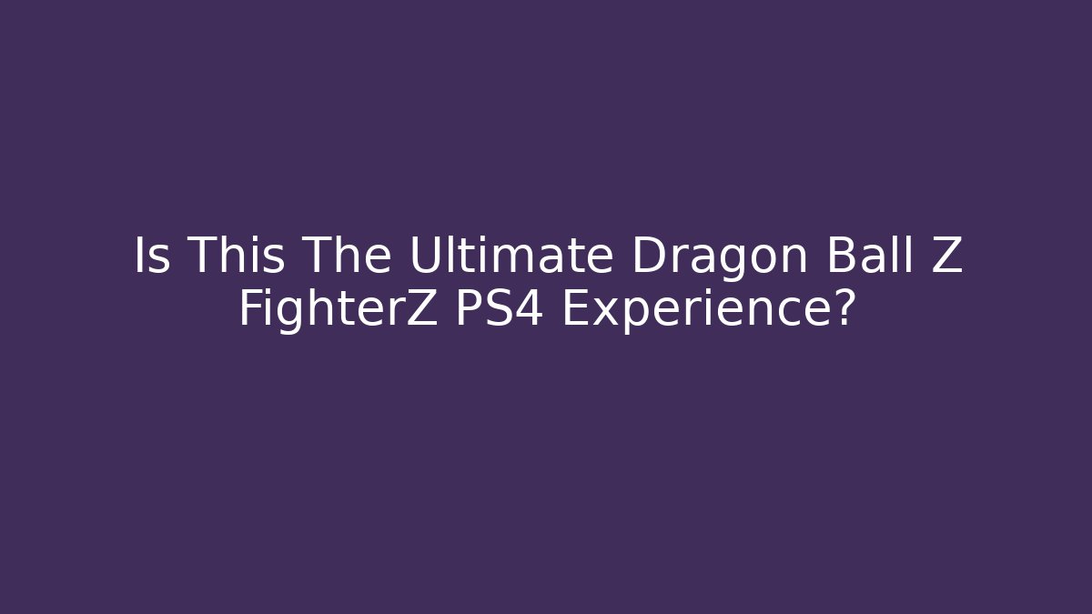 Is This The Ultimate Dragon Ball Z FighterZ PS4 Experience?