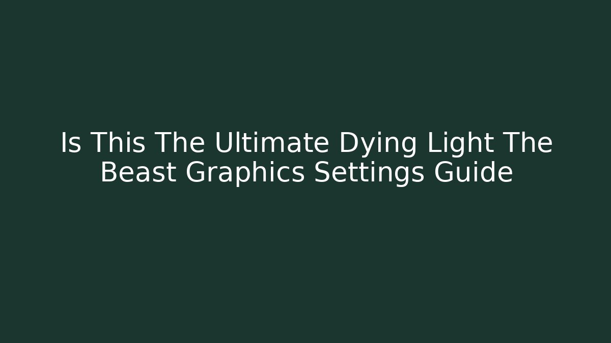 Is This The Ultimate Dying Light The Beast Graphics Settings Guide
