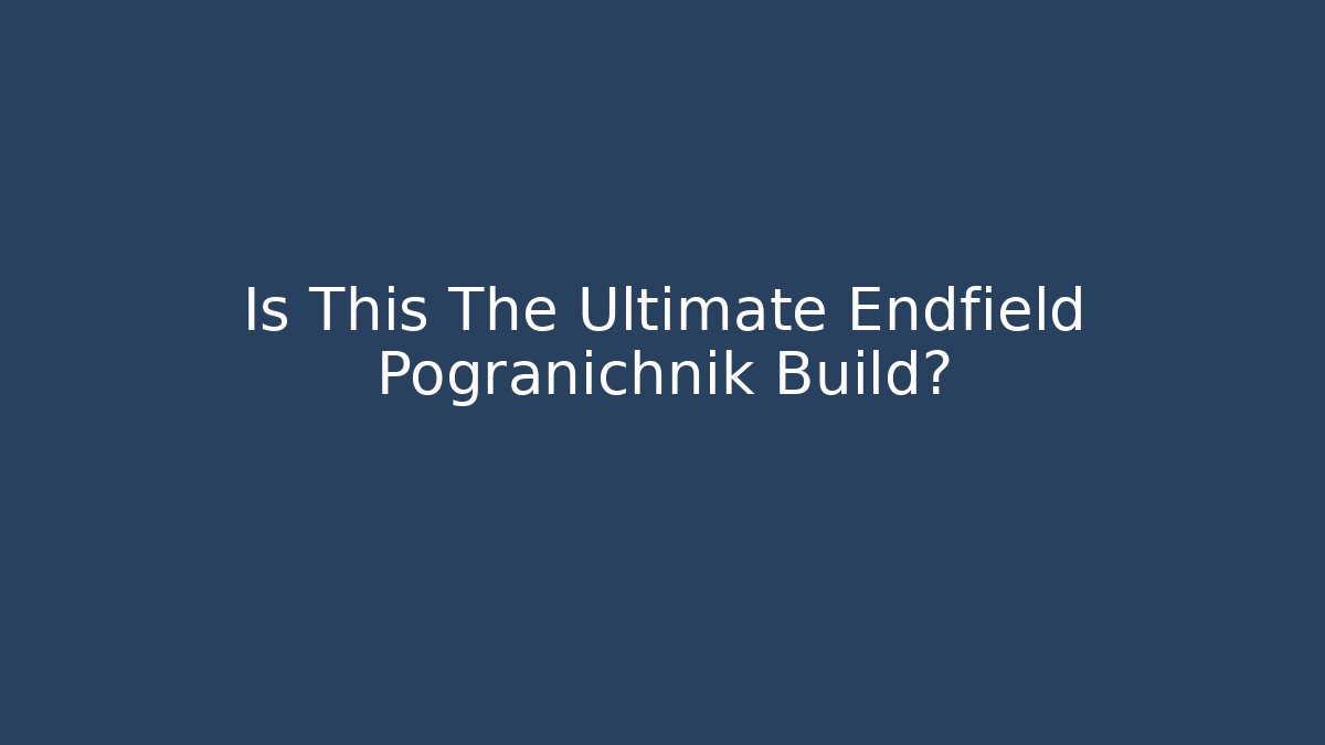 Is This The Ultimate Endfield Pogranichnik Build? - Create More Assets