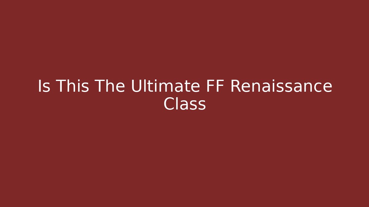 Is This The Ultimate FF Renaissance Class