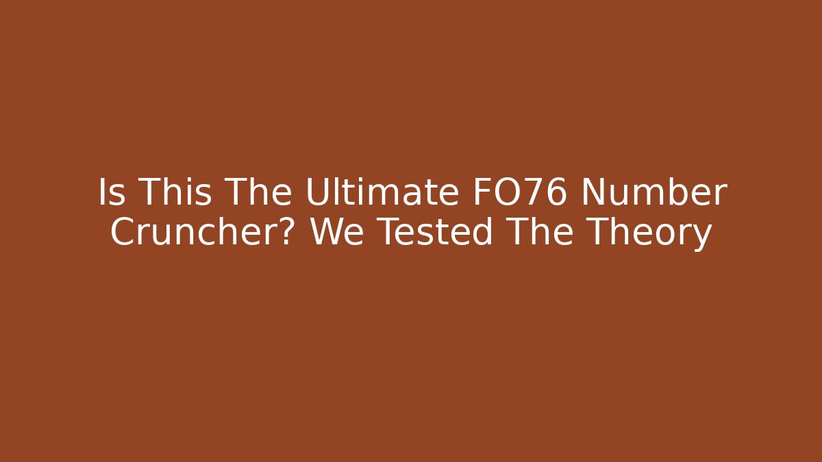 Is This The Ultimate FO76 Number Cruncher? We Tested The Theory