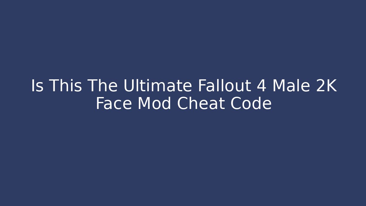 Is This The Ultimate Fallout 4 Male 2K Face Mod Cheat Code