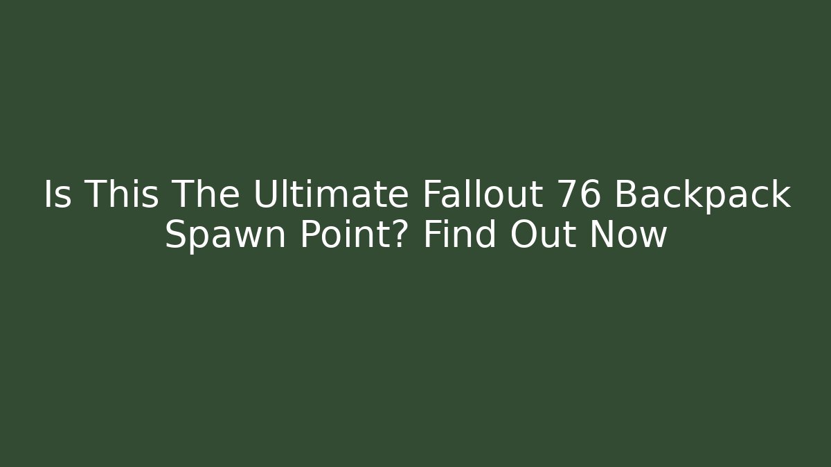 Is This The Ultimate Fallout 76 Backpack Spawn Point? Find Out Now