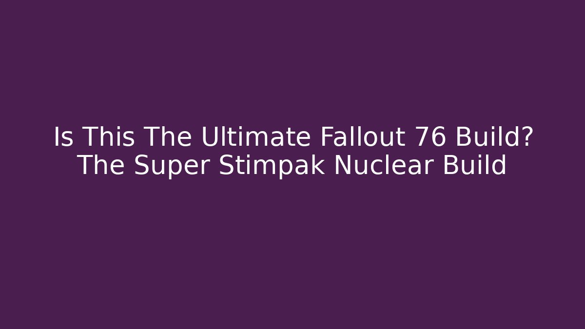 Is This The Ultimate Fallout 76 Build? The Super Stimpak Nuclear Build