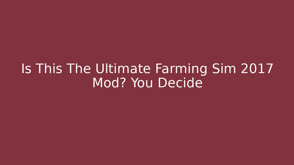 Is This The Ultimate Farming Sim 2017 Mod? You Decide