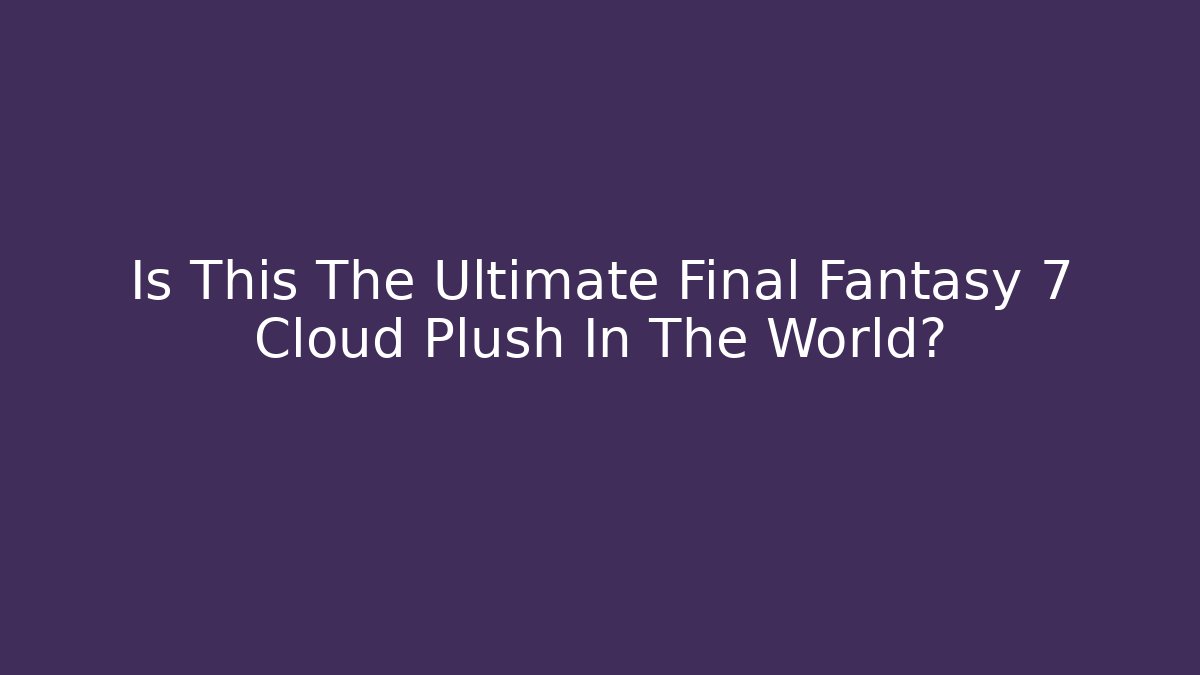 Is This The Ultimate Final Fantasy 7 Cloud Plush In The World?