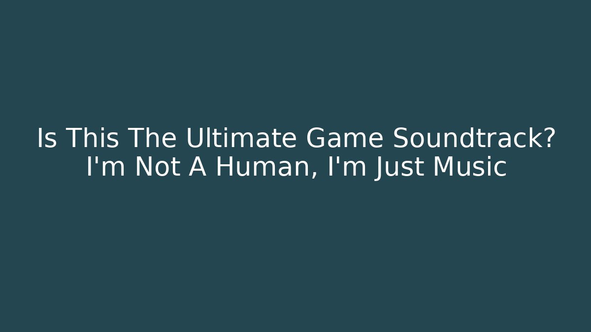 Is This The Ultimate Game Soundtrack? I'm Not A Human, I'm Just Music
