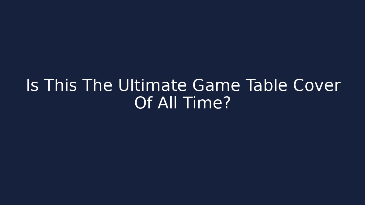 Is This The Ultimate Game Table Cover Of All Time?