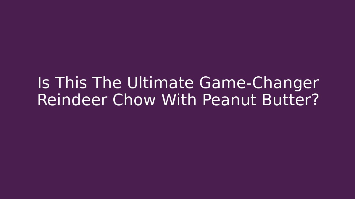 Is This The Ultimate Game-Changer Reindeer Chow With Peanut Butter?