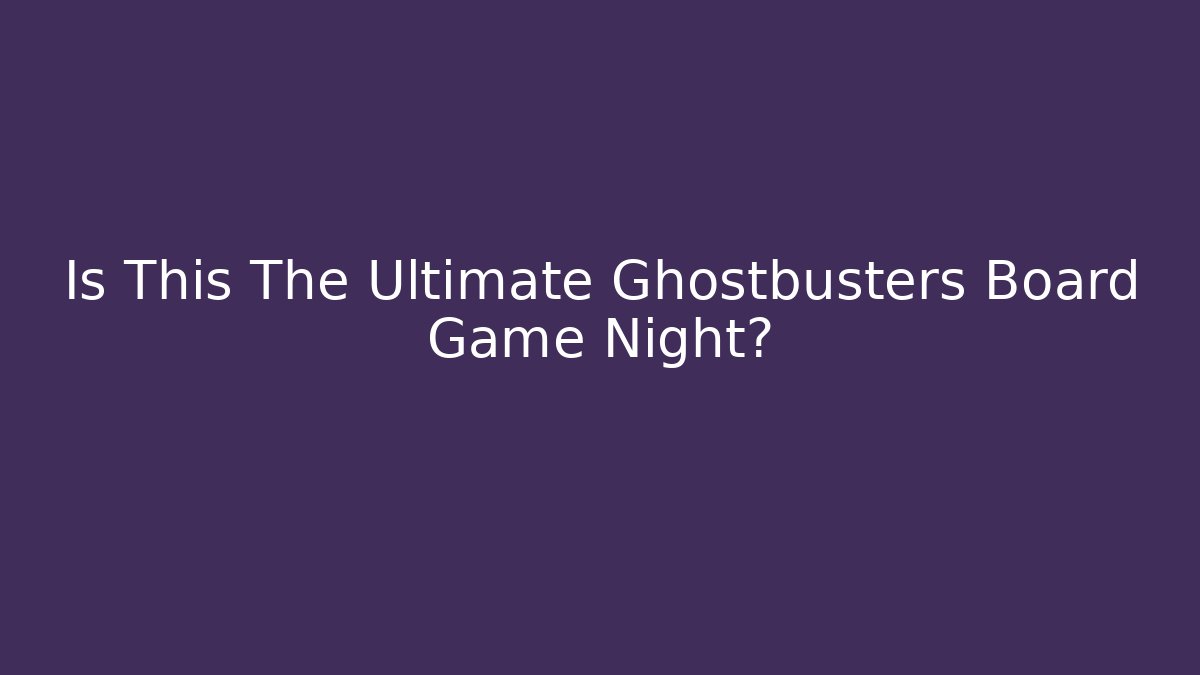 Is This The Ultimate Ghostbusters Board Game Night? - Create More Assets