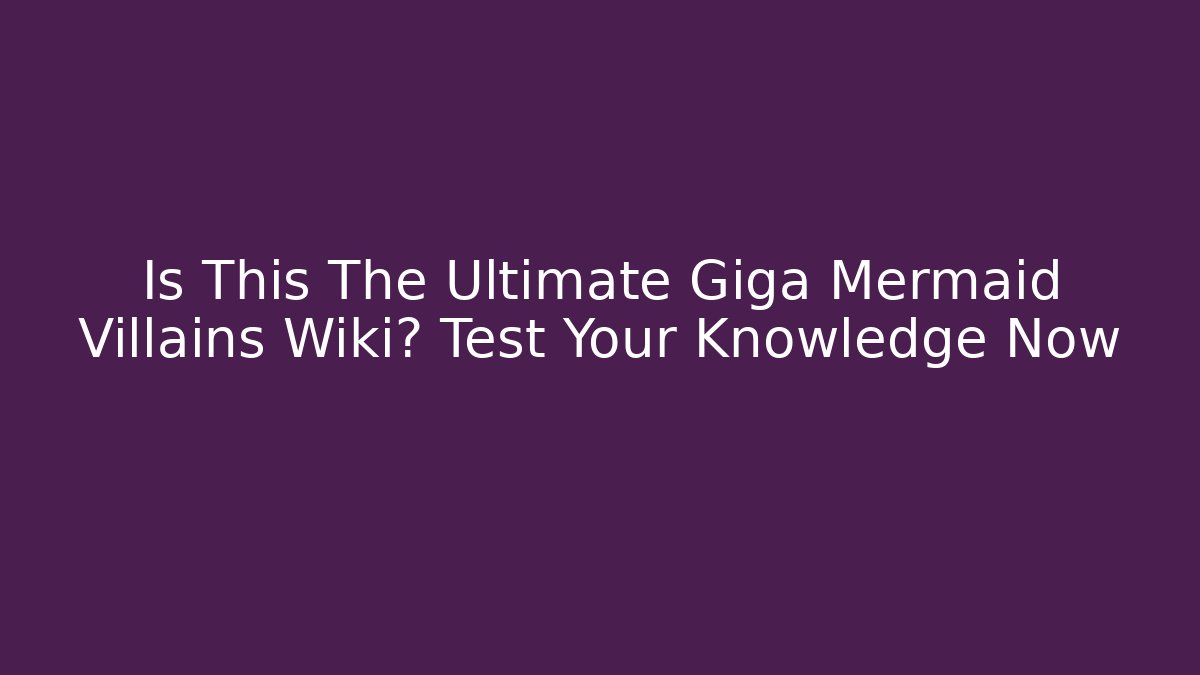 Is This The Ultimate Giga Mermaid Villains Wiki? Test Your Knowledge Now
