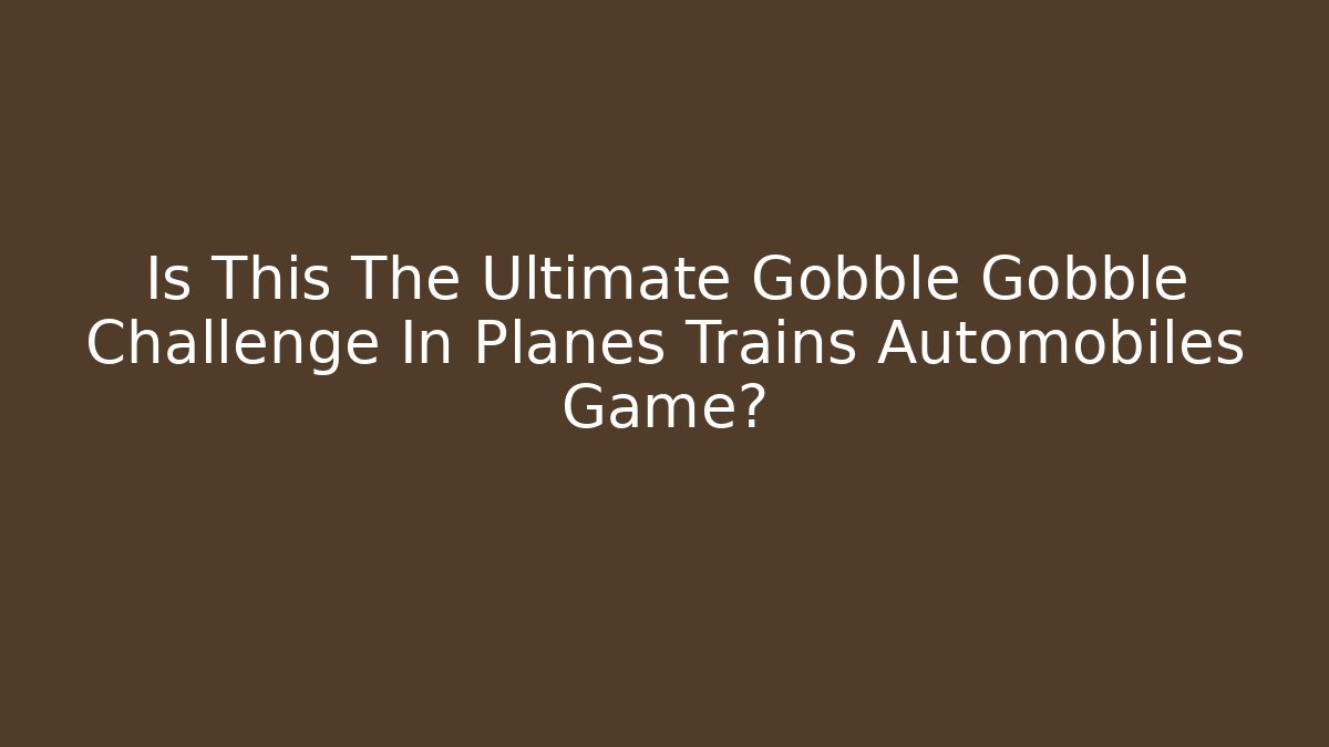 Is This The Ultimate Gobble Gobble Challenge In Planes Trains Automobiles Game?