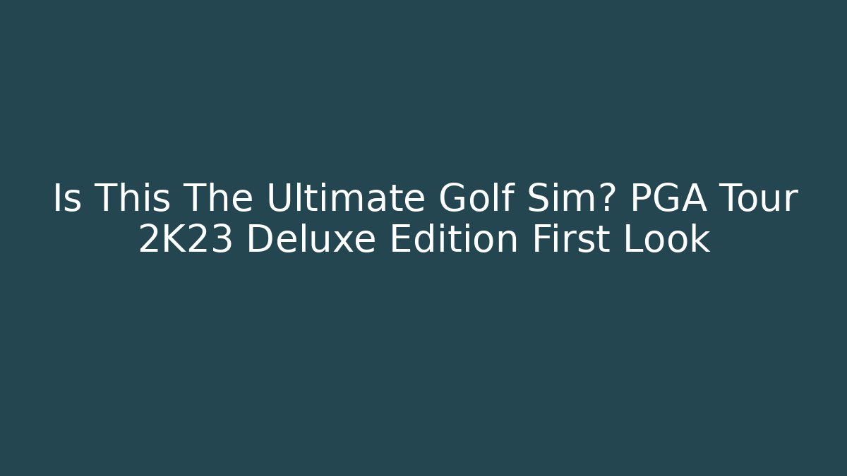 Is This The Ultimate Golf Sim? PGA Tour 2K23 Deluxe Edition First Look