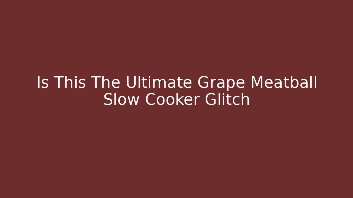 Is This The Ultimate Grape Meatball Slow Cooker Glitch