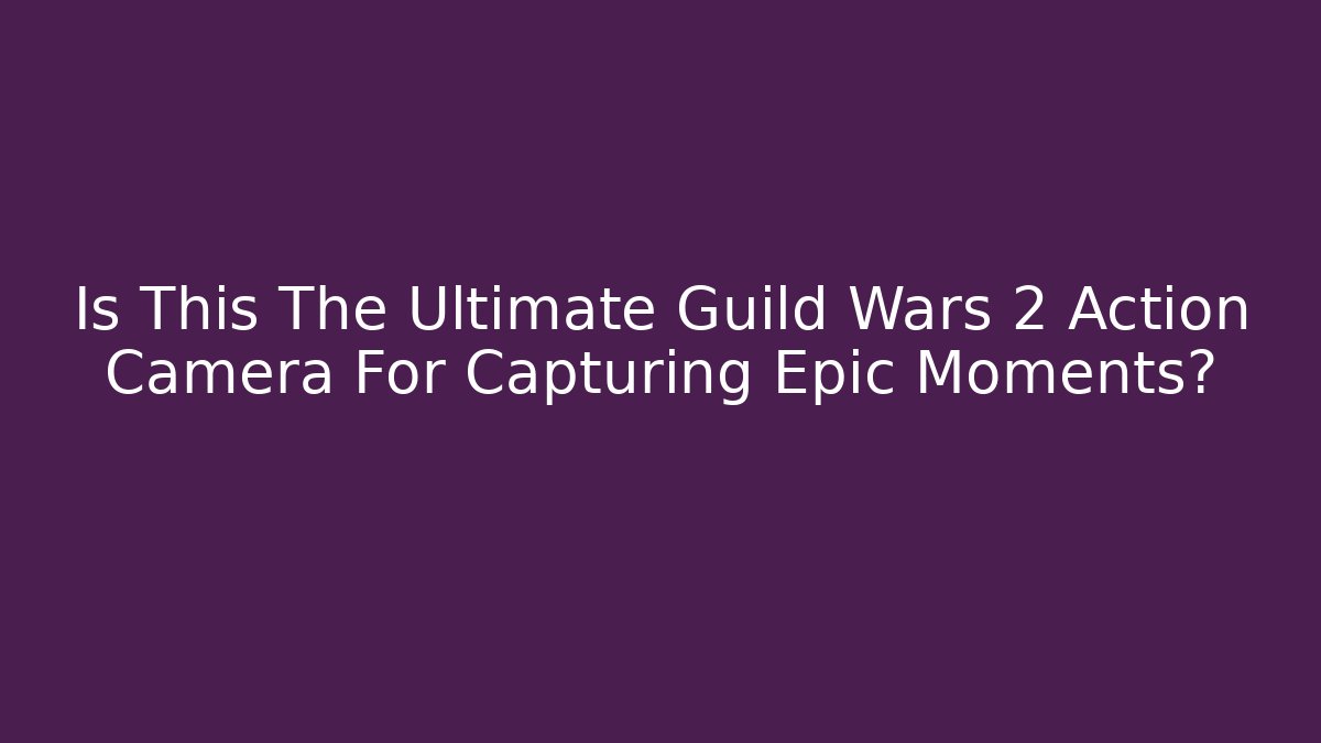 Is This The Ultimate Guild Wars 2 Action Camera For Capturing Epic Moments? - Create More Assets