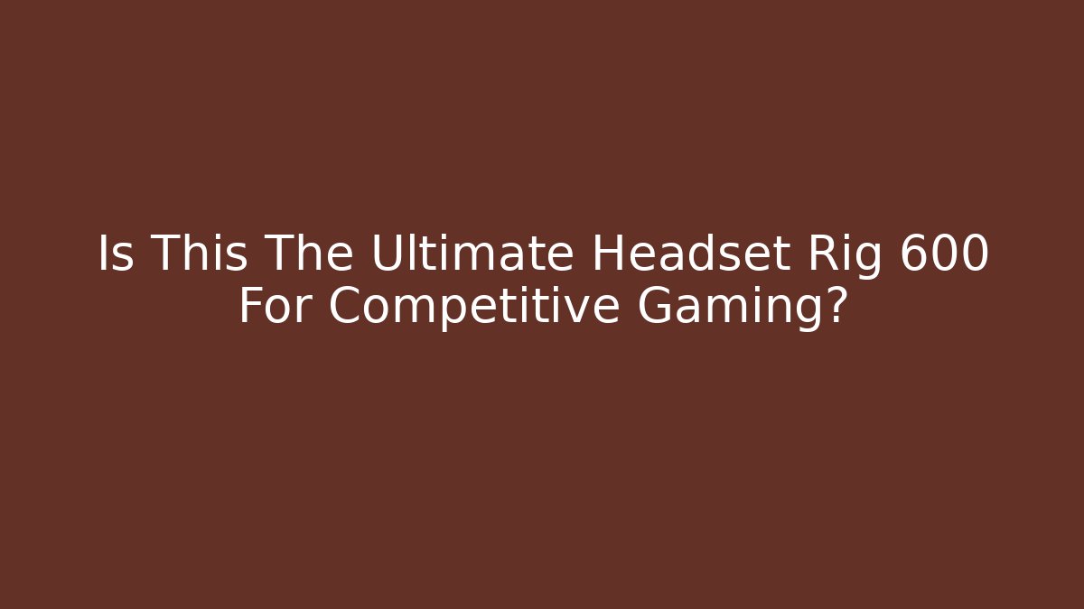 Is This The Ultimate Headset Rig 600 For Competitive Gaming? - Create More Assets