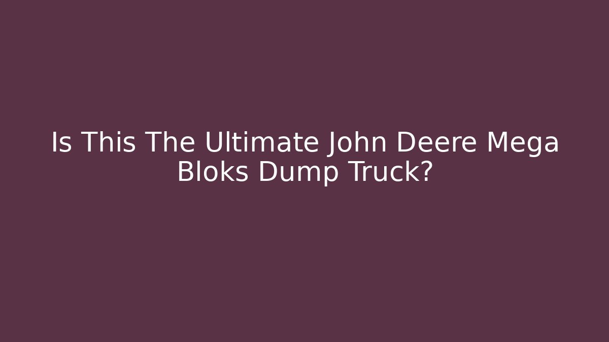 Is This The Ultimate John Deere Mega Bloks Dump Truck? - Create More Assets