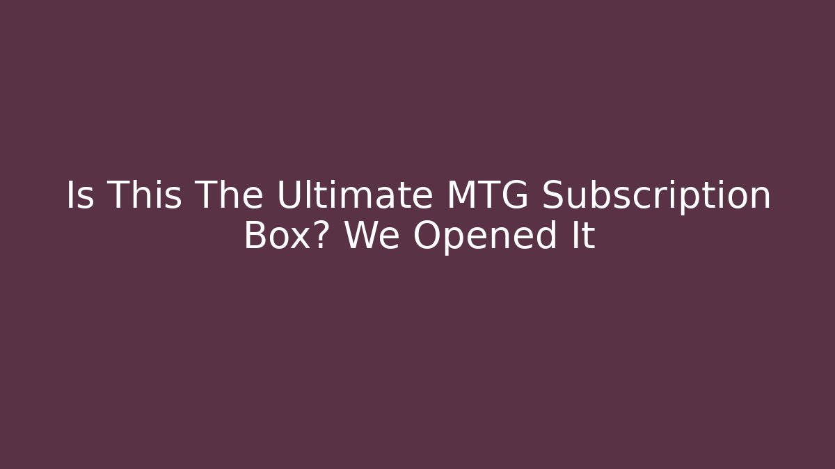 Is This The Ultimate MTG Subscription Box? We Opened It