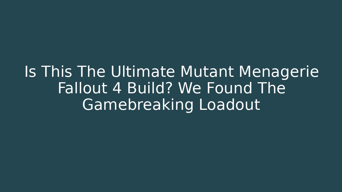 Is This The Ultimate Mutant Menagerie Fallout 4 Build? We Found The Gamebreaking Loadout