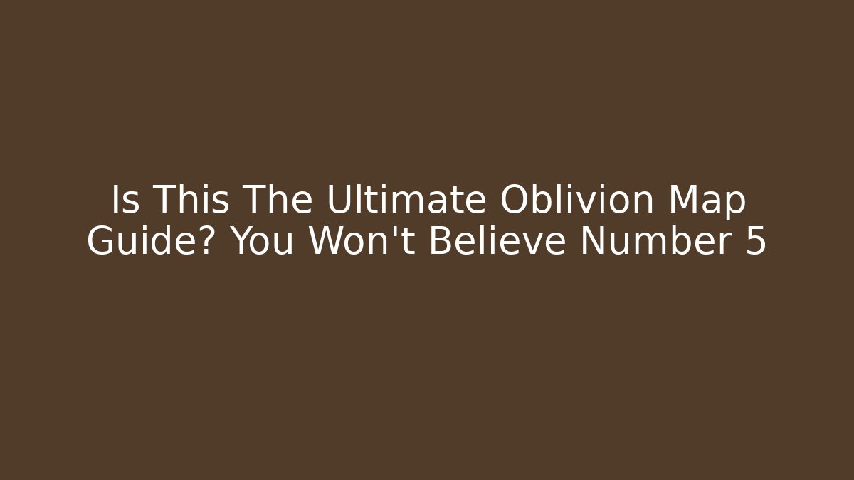 Is This The Ultimate Oblivion Map Guide? You Won't Believe Number 5