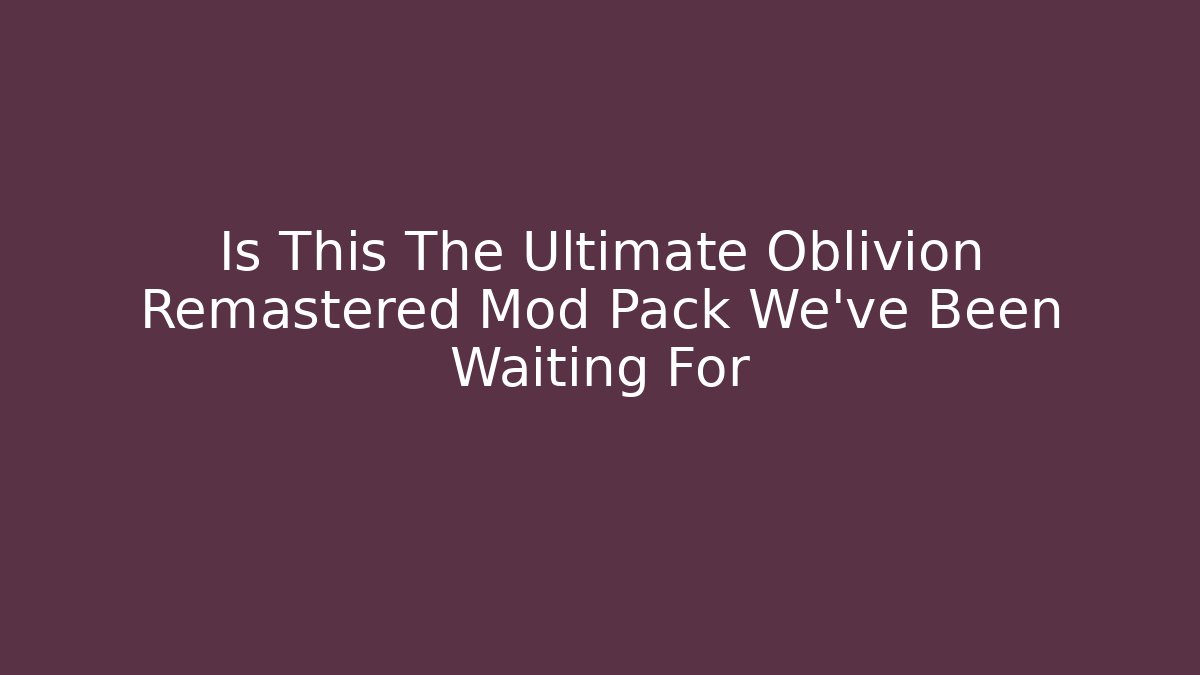 Is This The Ultimate Oblivion Remastered Mod Pack We've Been Waiting For